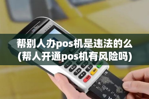 帮别人办pos机是违法的么(帮人开通pos机有风险吗)