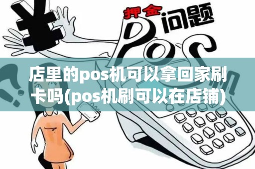 店里的pos机可以拿回家刷卡吗(pos机刷可以在店铺)