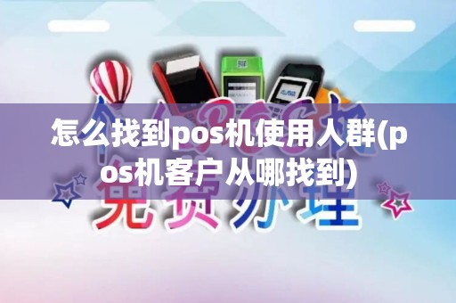 怎么找到pos机使用人群(pos机客户从哪找到)