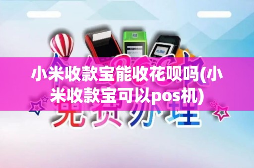 小米收款宝能收花呗吗(小米收款宝可以pos机)
