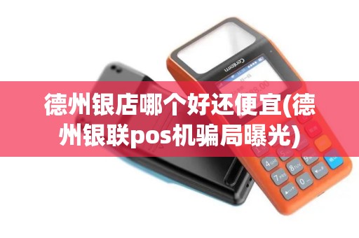 德州银店哪个好还便宜(德州银联pos机骗局曝光)