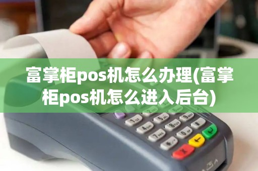 富掌柜pos机怎么办理(富掌柜pos机怎么进入后台)
