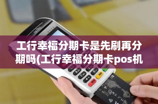 工行幸福分期卡是先刷再分期吗(工行幸福分期卡pos机)