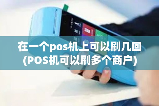 在一个pos机上可以刷几回(POS机可以刷多个商户)