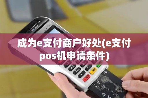 成为e支付商户好处(e支付pos机申请条件)