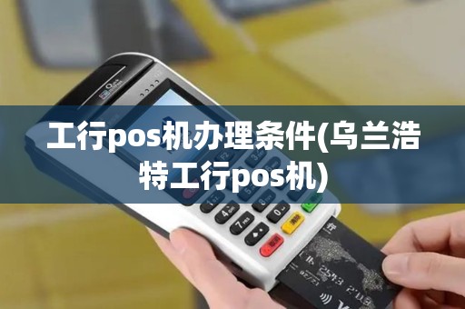 工行pos机办理条件(乌兰浩特工行pos机)