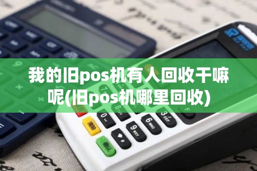 我的旧pos机有人回收干嘛呢(旧pos机哪里回收)