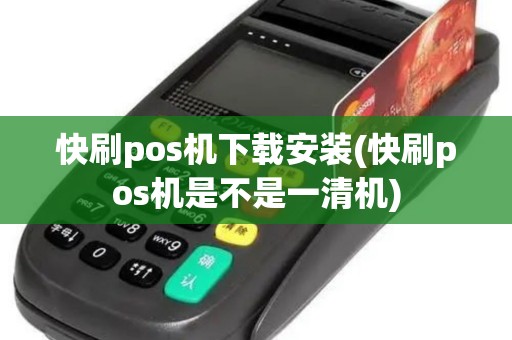 快刷pos机下载安装(快刷pos机是不是一清机)