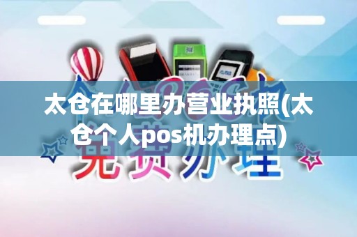 太仓在哪里办营业执照(太仓个人pos机办理点)