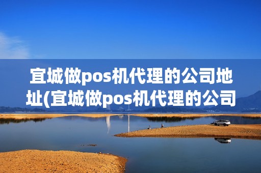 宜城做pos机代理的公司地址(宜城做pos机代理的公司)