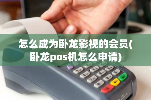 怎么成为卧龙影视的会员(卧龙pos机怎么申请)