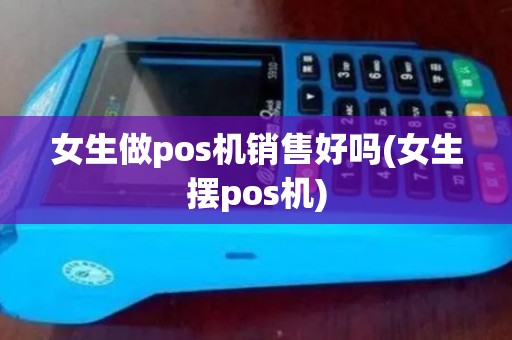 女生做pos机销售好吗(女生摆pos机)