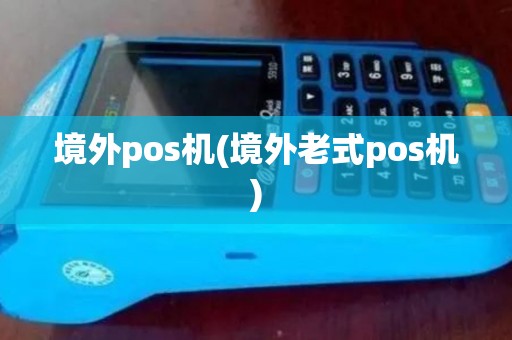 境外pos机(境外老式pos机)