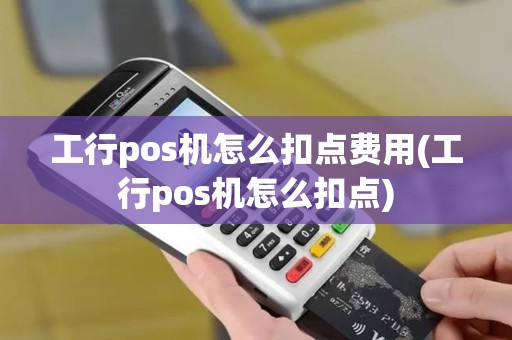 工行pos机怎么扣点费用(工行pos机怎么扣点)