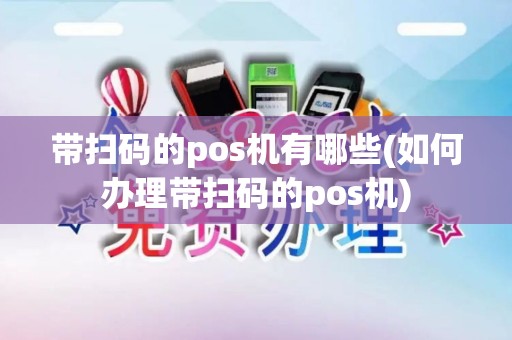 带扫码的pos机有哪些(如何办理带扫码的pos机)