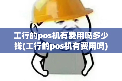 工行的pos机有费用吗多少钱(工行的pos机有费用吗)