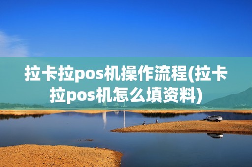 拉卡拉pos机操作流程(拉卡拉pos机怎么填资料)