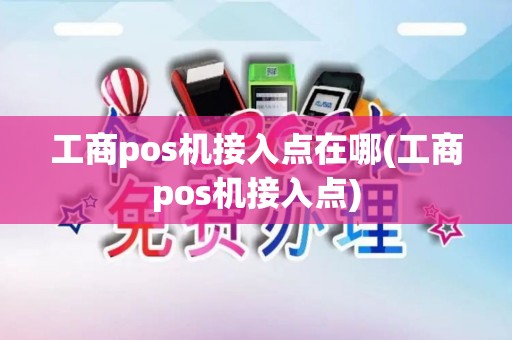 工商pos机接入点在哪(工商pos机接入点)
