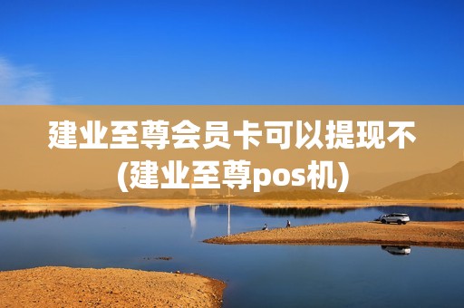 建业至尊会员卡可以提现不(建业至尊pos机)