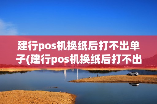 建行pos机换纸后打不出单子(建行pos机换纸后打不出)