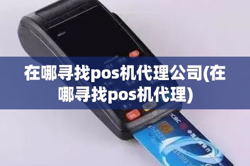 在哪寻找pos机代理公司(在哪寻找pos机代理)