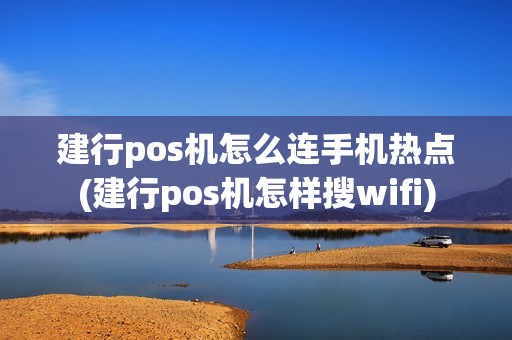 建行pos机怎么连手机热点(建行pos机怎样搜wifi)