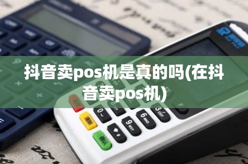 抖音卖pos机是真的吗(在抖音卖pos机)