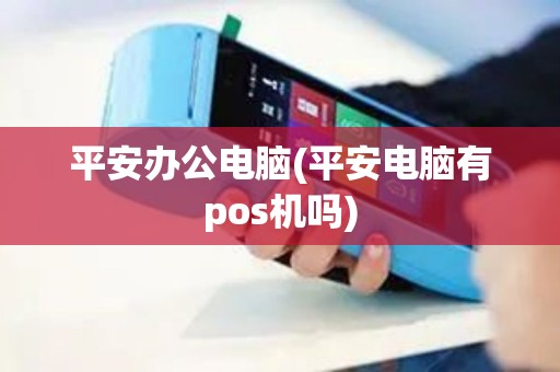 平安办公电脑(平安电脑有pos机吗)