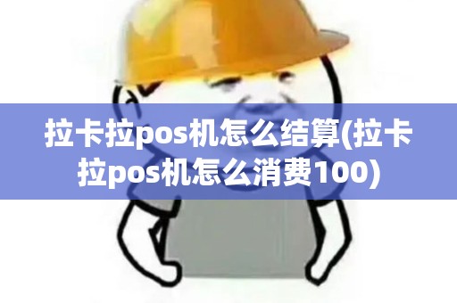 拉卡拉pos机怎么结算(拉卡拉pos机怎么消费100)