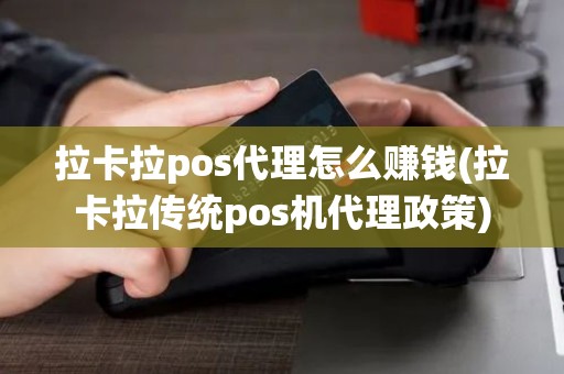 拉卡拉pos代理怎么赚钱(拉卡拉传统pos机代理政策)