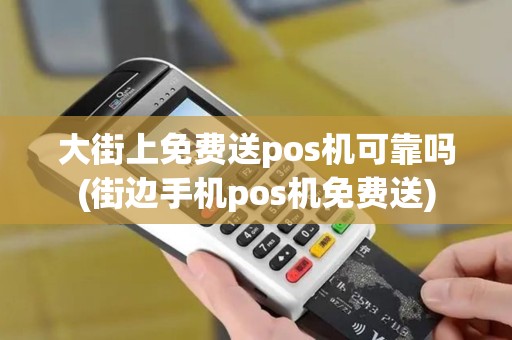 大街上免费送pos机可靠吗(街边手机pos机免费送)
