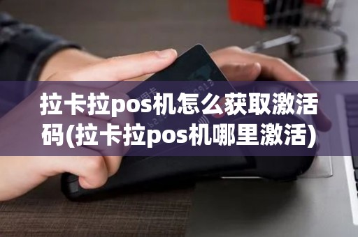 拉卡拉pos机怎么获取激活码(拉卡拉pos机哪里激活)