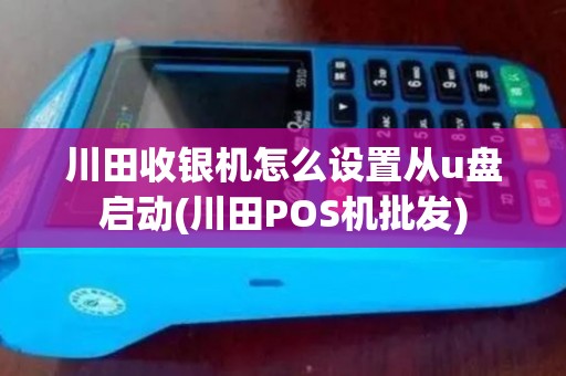 川田收银机怎么设置从u盘启动(川田POS机批发)