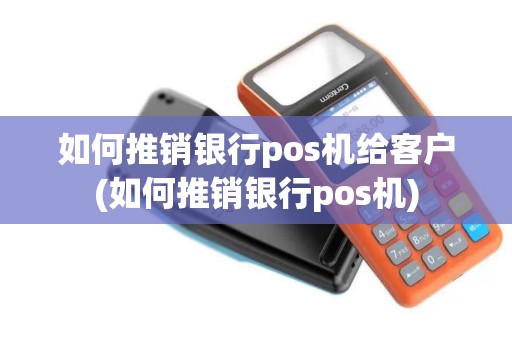 如何推销银行pos机给客户(如何推销银行pos机)