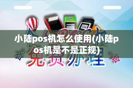小陆pos机怎么使用(小陆pos机是不是正规)