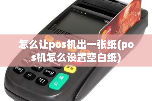 怎么让pos机出一张纸(pos机怎么设置空白纸)