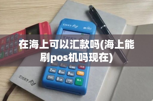 在海上可以汇款吗(海上能刷pos机吗现在)