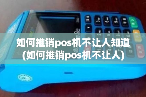 如何推销pos机不让人知道(如何推销pos机不让人)