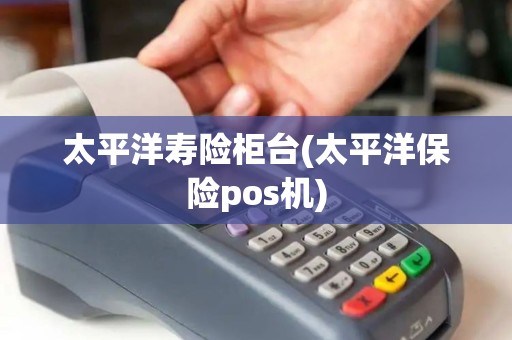 太平洋寿险柜台(太平洋保险pos机)