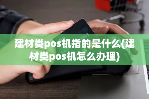 建材类pos机指的是什么(建材类pos机怎么办理)