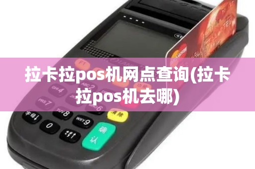 拉卡拉pos机网点查询(拉卡拉pos机去哪)