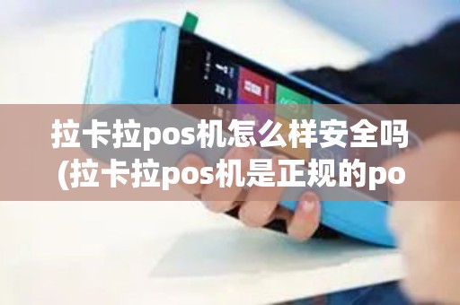 拉卡拉pos机怎么样安全吗(拉卡拉pos机是正规的pos机)