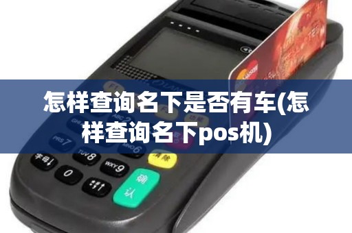 怎样查询名下是否有车(怎样查询名下pos机)