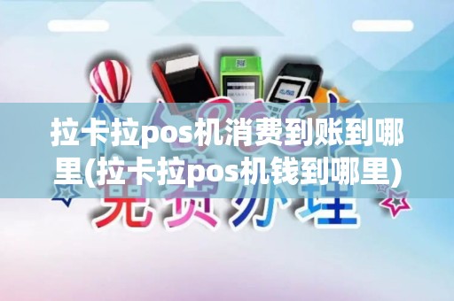 拉卡拉pos机消费到账到哪里(拉卡拉pos机钱到哪里)