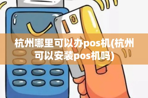 杭州哪里可以办pos机(杭州可以安装pos机吗)