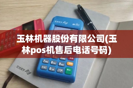 玉林机器股份有限公司(玉林pos机售后电话号码)