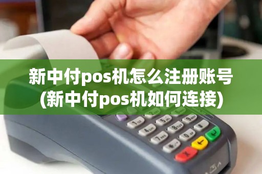 新中付pos机怎么注册账号(新中付pos机如何连接)