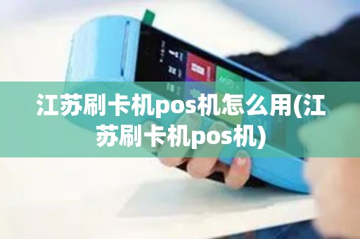 江苏刷卡机pos机怎么用(江苏刷卡机pos机)
