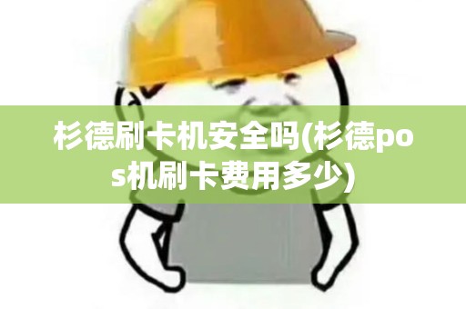 杉德刷卡机安全吗(杉德pos机刷卡费用多少)