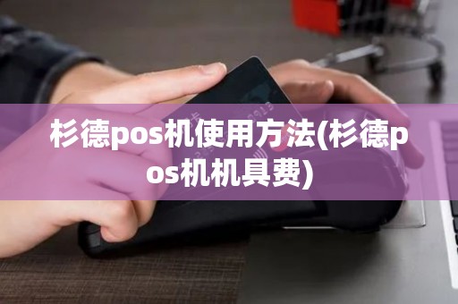 杉德pos机使用方法(杉德pos机机具费)